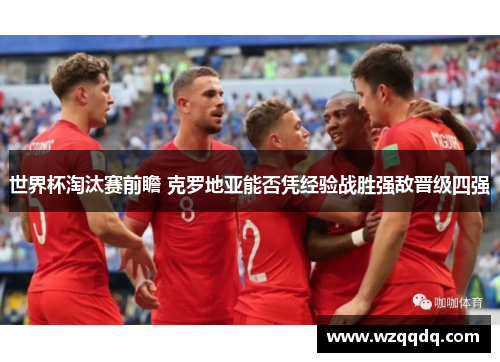 世界杯淘汰赛前瞻 克罗地亚能否凭经验战胜强敌晋级四强