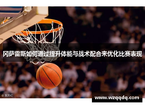 冈萨雷斯如何通过提升体能与战术配合来优化比赛表现
