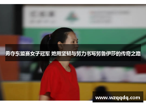 勇夺东盟赛女子冠军 她用坚韧与努力书写努鲁伊莎的传奇之路