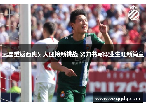 武磊重返西班牙人迎接新挑战 努力书写职业生涯新篇章