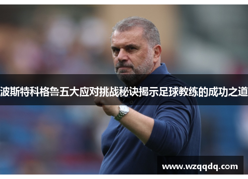 波斯特科格鲁五大应对挑战秘诀揭示足球教练的成功之道