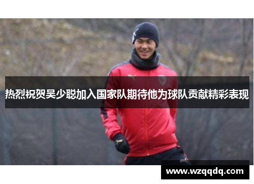 热烈祝贺吴少聪加入国家队期待他为球队贡献精彩表现