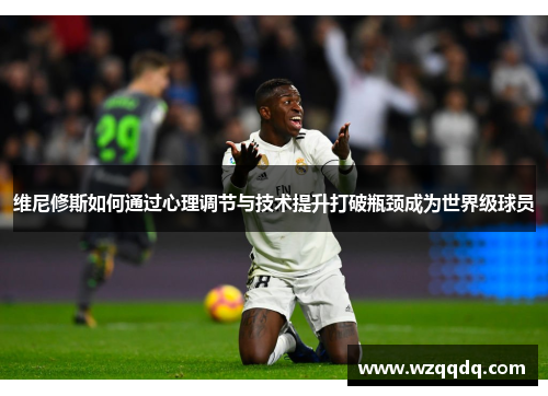 维尼修斯如何通过心理调节与技术提升打破瓶颈成为世界级球员