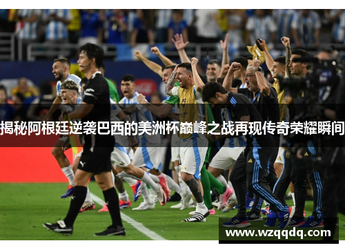 揭秘阿根廷逆袭巴西的美洲杯巅峰之战再现传奇荣耀瞬间