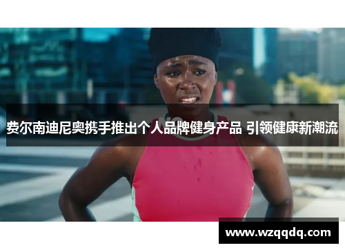 费尔南迪尼奥携手推出个人品牌健身产品 引领健康新潮流